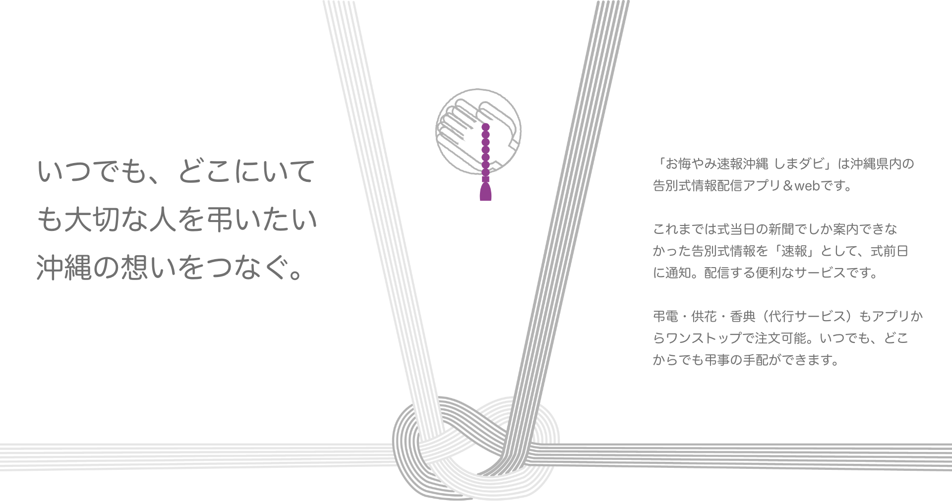 いつでも、どこにいても大切な人を弔いたい沖縄の想いをつなぐ。「お悔やみ速報沖縄 しまダビ」は沖縄県内の告別式情報配信アプリ＆webです。